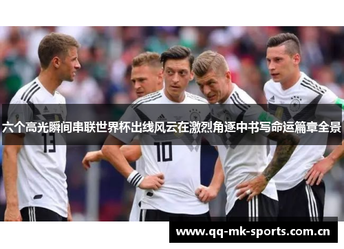 六个高光瞬间串联世界杯出线风云在激烈角逐中书写命运篇章全景 六个高光瞬间串联世界杯出线风云在激烈角逐中书写命运篇章全景